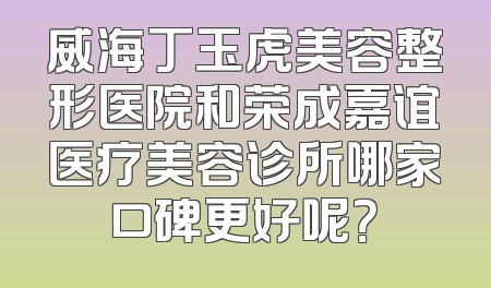 威海丁玉虎美容整形医院和荣成嘉谊医疗美容诊所哪家口碑更好呢？