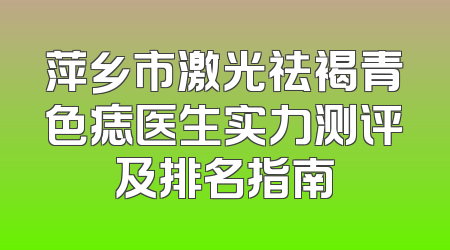 萍乡市激光祛褐青色痣医生实力测评及排名指南