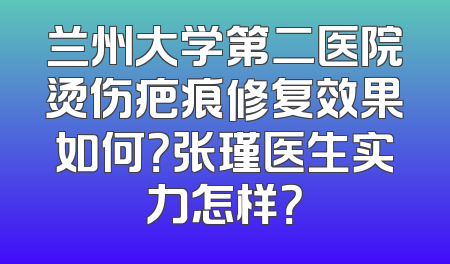 兰州大学第二医院烫伤疤痕修复效果如何？张瑾医生实力怎样？