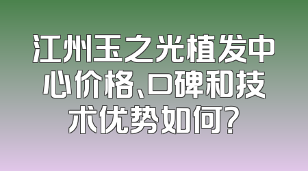 江州玉之光植发中心价格、口碑和技术优势如何？