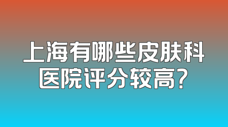 上海有哪些皮肤科医院评分较高？