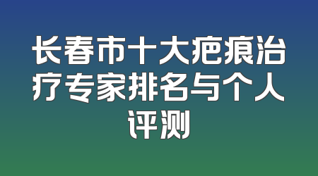长春市十大疤痕治疗专家排名与个人评测