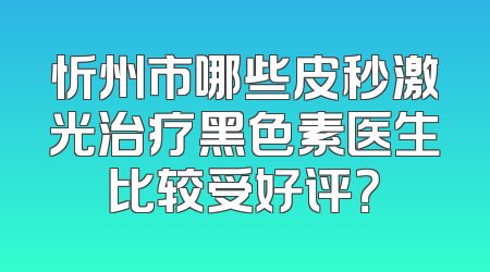 忻州市哪些皮秒激光治疗黑色素医生比较受好评？