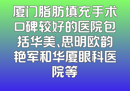 厦门脂肪填充手术口碑较好的医院包括华美、思明欧韵艳军和华厦眼科医院等