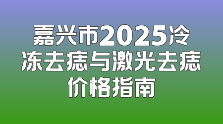 嘉兴市2025冷冻去痣与激光去痣价格指南
