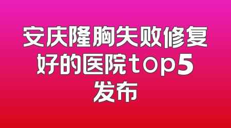 安庆隆胸失败修复好的医院top5发布