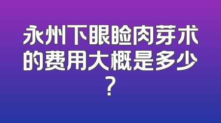 永州下眼睑肉芽术的费用大概是多少？