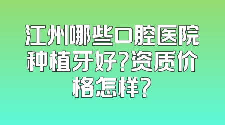 江州哪些口腔医院种植牙好？资质价格怎样？