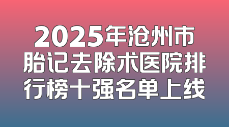 2025年沧州市胎记去除术医院排行榜十强名单上线