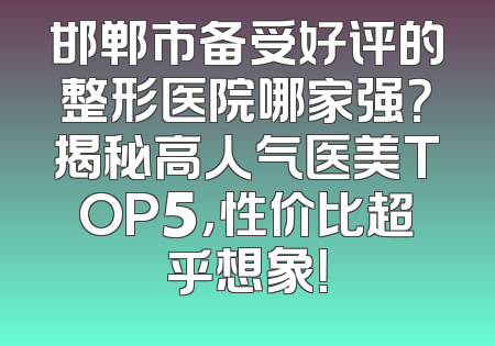 邯郸市备受好评的整形医院哪家强？揭秘高人气医美TOP5，性价比超乎想象！