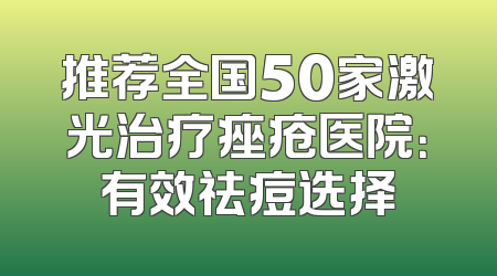 推荐全国50家激光治疗痤疮医院：有效祛痘选择