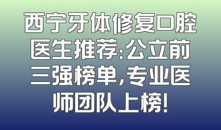 西宁牙体修复口腔医生推荐：公立前三强榜单，专业医师团队上榜！