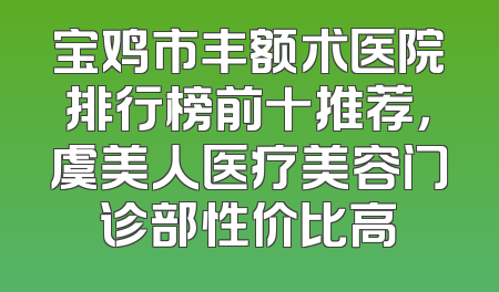 宝鸡市丰额术医院排行榜前十推荐，虞美人医疗美容门诊部性价比高