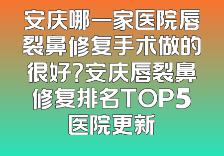 安庆哪一家医院唇裂鼻修复手术做的很好？安庆唇裂鼻修复排名TOP5医院更新