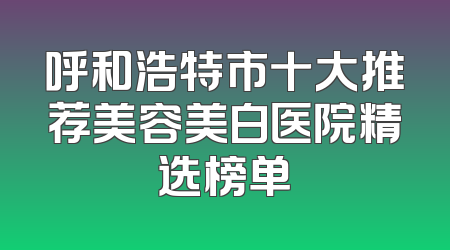 呼和浩特市十大推荐美容美白医院精选榜单