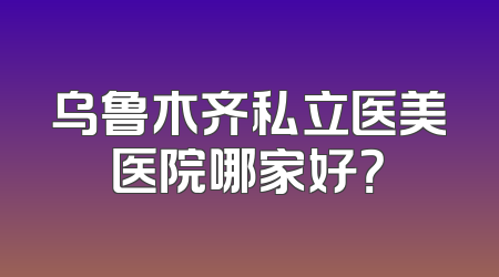 乌鲁木齐私立医美医院哪家好？