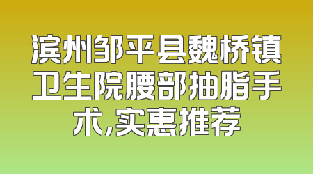 滨州邹平县魏桥镇卫生院腰部抽脂手术，实惠推荐