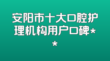 安阳市十大口腔护理机构用户口碑**