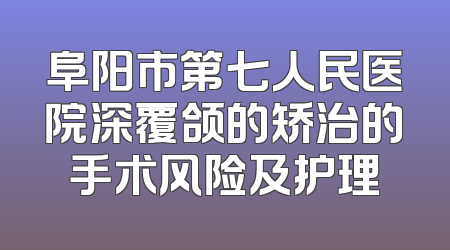 阜阳市第七人民医院深覆颌的矫治的手术风险及护理