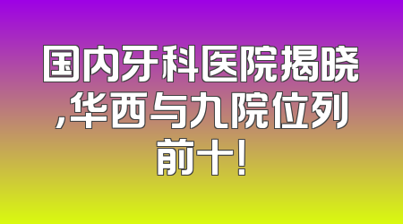国内牙科医院揭晓，华西与九院位列前十！