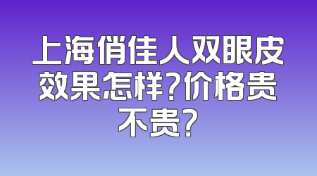 上海俏佳人双眼皮效果怎样？价格贵不贵？