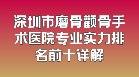 深圳市磨骨颧骨手术医院专业实力排名前十详解