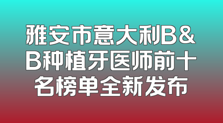 雅安市意大利B&B种植牙医师前十名榜单全新发布