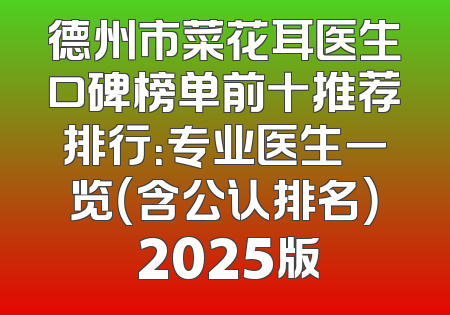 德州市菜花耳医生口碑榜单前十推荐排行：专业医生一览（含公认排名） 2025版