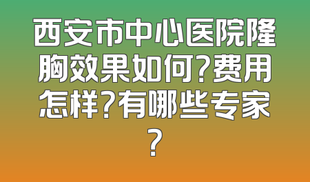 西安市中心医院隆胸效果如何？费用怎样？有哪些专家？