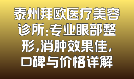 泰州拜欧医疗美容诊所：专业眼部整形，消肿效果佳，口碑与价格详解