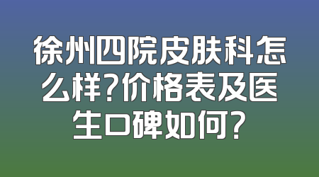 徐州四院皮肤科怎么样？价格表及医生口碑如何？