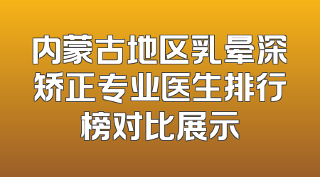 内蒙古地区乳晕深矫正专业医生排行榜对比展示