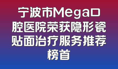 宁波市Mega口腔医院荣获隐形瓷贴面治疗服务推荐榜首