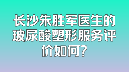 长沙朱胜军医生的玻尿酸塑形服务评价如何？