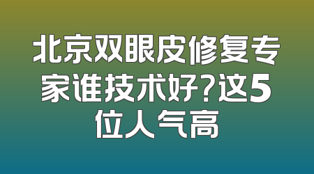北京双眼皮修复专家谁技术好？这5位人气高