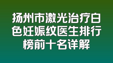 扬州市激光治疗白色妊娠纹医生排行榜前十名详解