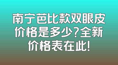 南宁芭比款双眼皮价格是多少？全新价格表在此！