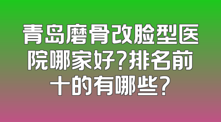 青岛磨骨改脸型医院哪家好？排名前十的有哪些？