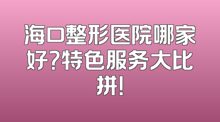 海口整形医院哪家好？特色服务大比拼！