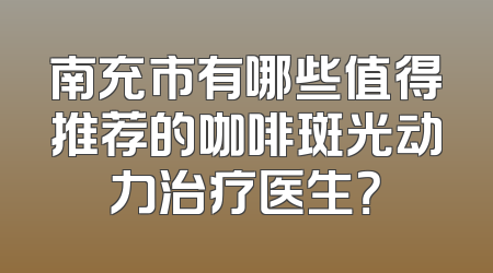 南充市有哪些值得推荐的咖啡斑光动力治疗医生？