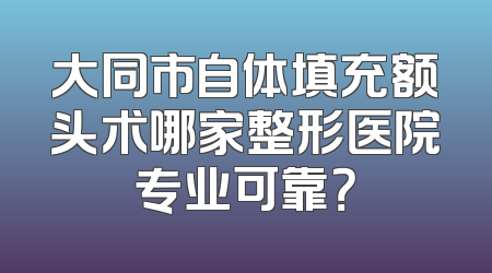 大同市自体填充额头术哪家整形医院专业可靠？