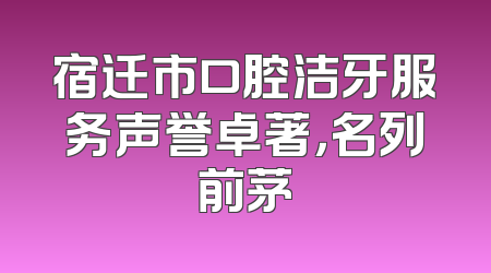 宿迁市口腔洁牙服务声誉卓著，名列前茅