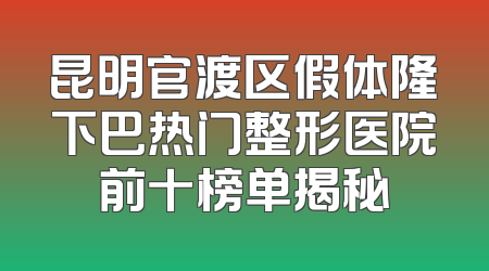 昆明官渡区假体隆下巴热门整形医院前十榜单揭秘
