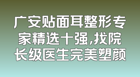 广安贴面耳整形专家精选十强，找院长级医生完美塑颜