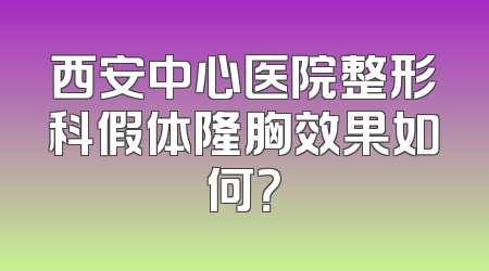 西安中心医院整形科假体隆胸效果如何？