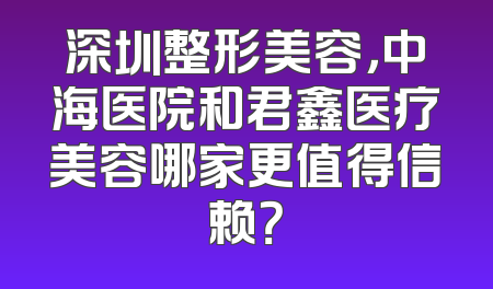 深圳整形美容，中海医院和君鑫医疗美容哪家更值得信赖？