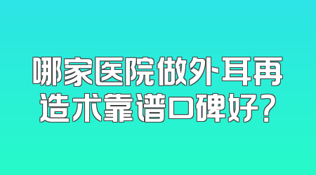 哪家医院做外耳再造术靠谱口碑好？