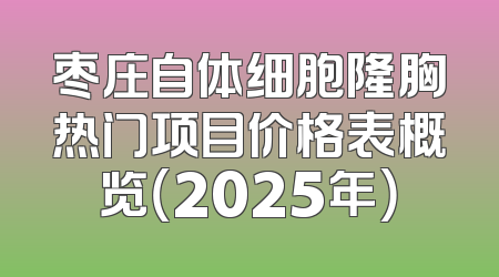 枣庄自体细胞隆胸热门项目价格表概览（2025年）
