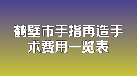 鹤壁市手指再造手术费用一览表