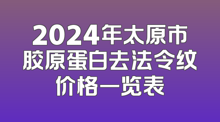 2024年太原市胶原蛋白去法令纹价格一览表